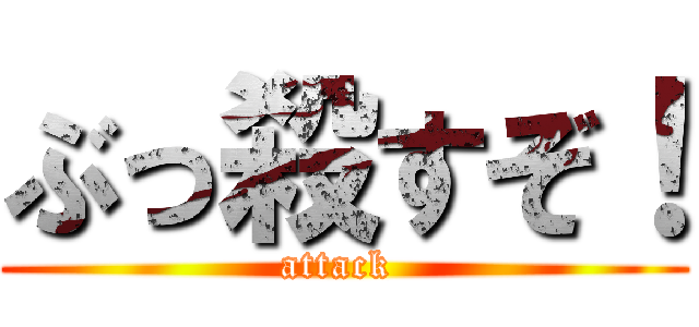 ぶっ殺すぞ！ (attack )