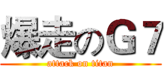 爆走のＧ７ (attack on titan)