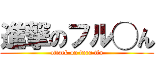進撃のフル◯ん (attack on furu tin)
