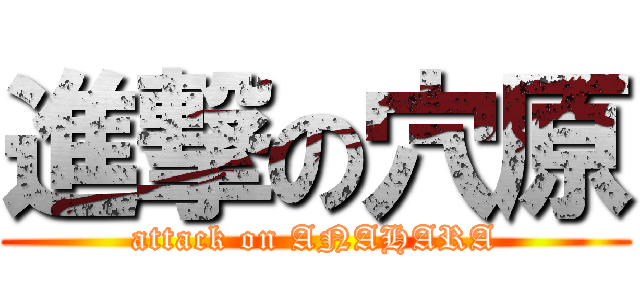 進撃の穴原 (attack on ANAHARA)