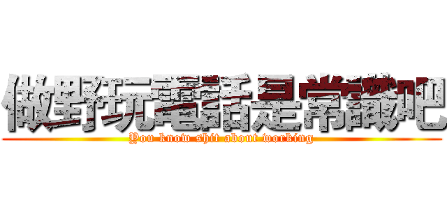 做野玩電話是常識吧 (You know shit about working)