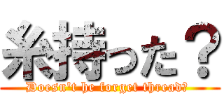 糸持った？ (Doesn\'t he forget thread? )
