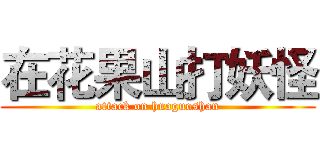 在花果山打妖怪 (attack on huaguoshan)