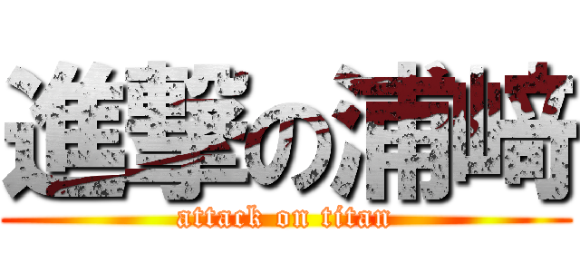 進撃の浦﨑 (attack on titan)