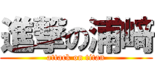 進撃の浦﨑 (attack on titan)