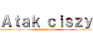 Ａｔａｋ ｃｉｓｚｙ (Modziaczek)