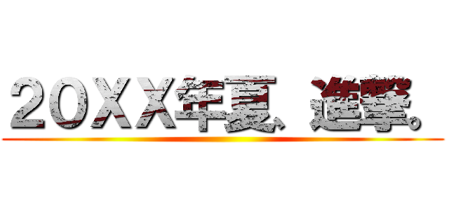 ２０ＸＸ年夏、進撃。 ()