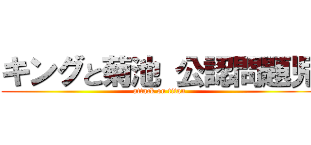 キングと菊池 公認問題児 (attack on titan)