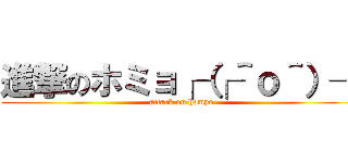 進撃のホミョ┌（┌＾ｏ＾）┐ (attack on homyo)