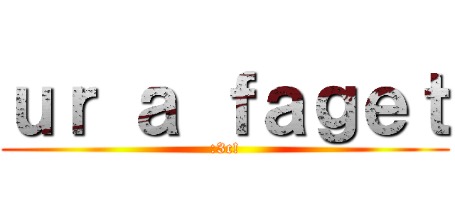 ｕｒ ａ ｆａｇｅｔ (:3c!)