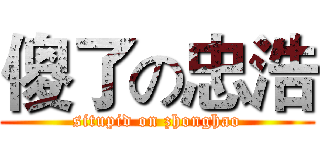 傻了の忠浩 (situpid on zhonghao)