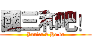國三和吧！ (Junior 2 He ba)