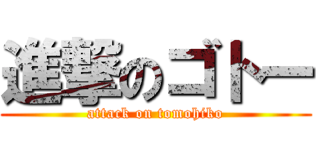 進撃のゴトー (attack on tomohiko)