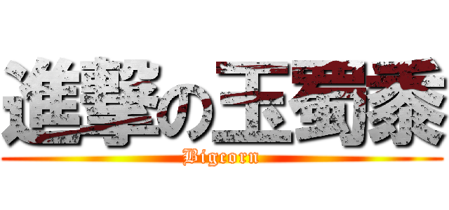 進撃の玉蜀黍 (Bigcorn)