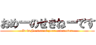 おめーのせきねーです (It is Ne seat of your order over)
