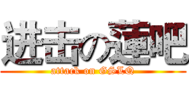 进击の蓮吧 (attack on GSLQ)