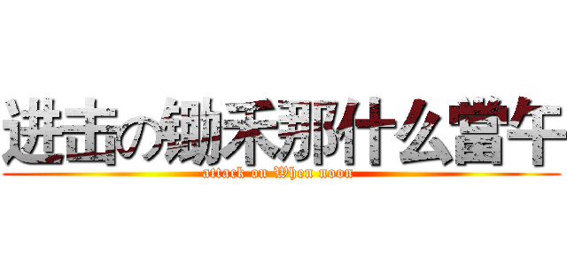 进击の锄禾那什么當午 (attack on When noon )