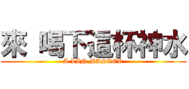 來 喝下這杯神水 (A LIN MASTER)