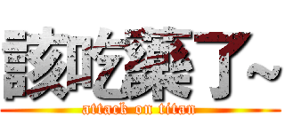 該吃藥了~ (attack on titan)