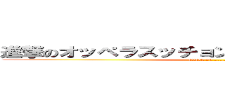 進撃のオッペラスッチョンコーポレーション！！！ (attack on ………？)