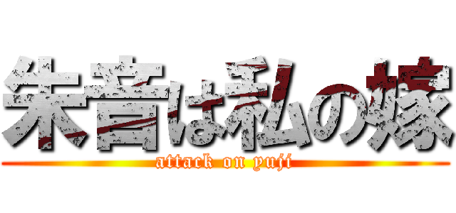 朱音は私の嫁 (attack on yuji)