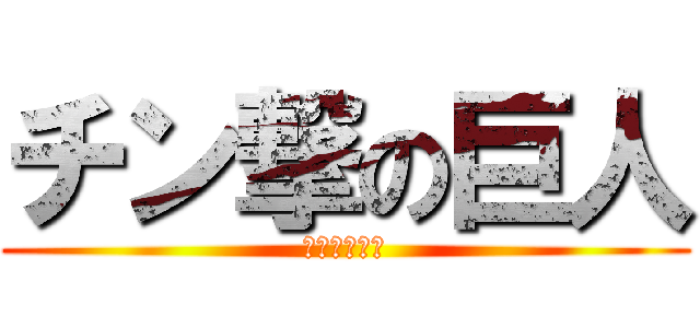 チン撃の巨人 (やりますねえ)
