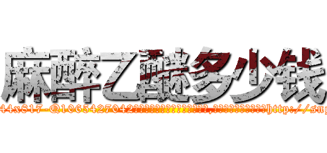 麻醉乙醚多少钱 (麻醉乙醚多少钱【电-151x68344x817-Q1065427042元吉药业】我们做的是长期生意,靠的是老客户长期支持http://sngk.net/JBPDzQ

参考消息网我们做的是长期生意,靠的是老客户长期支持也许我们早该意识到，就连鲍勃·霍斯金斯（金球奖戏剧类电影男主角 
)