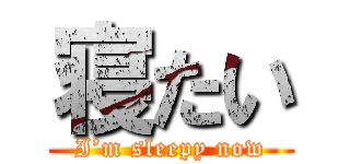 寝たい (I’m sleepy now)