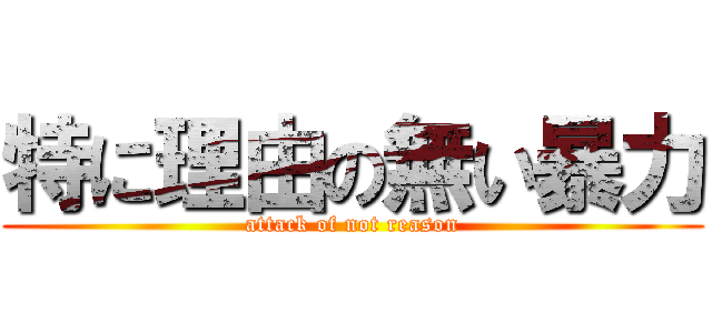 特に理由の無い暴力 (attack of not reason)