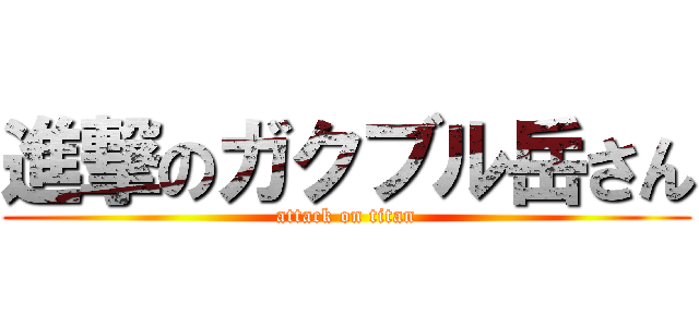 進撃のガクブル岳さん (attack on titan)