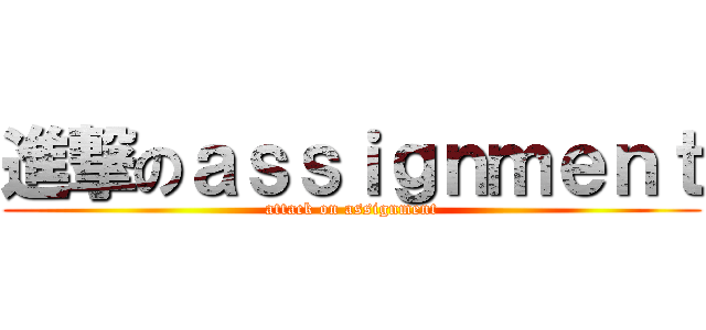 進撃のａｓｓｉｇｎｍｅｎｔ (attack on assignment)