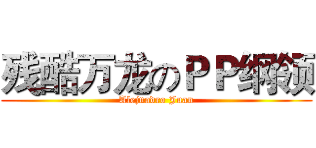 残酷万龙のＰＰ纲领 (Alejnadro Juan)