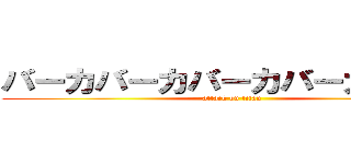 バーカバーカバーカバーカバーカ (attack on titan)