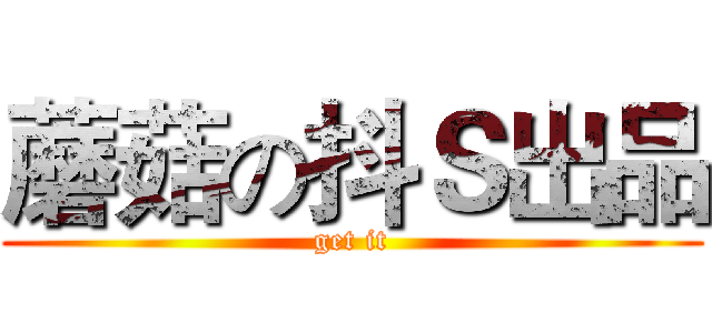 蘑菇の抖Ｓ出品 (get it)