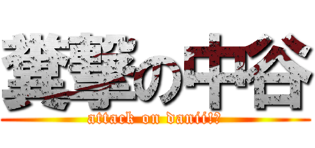 糞撃の中谷 (attack on danii!?)
