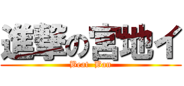 進撃の宮地イ (Beat  Ban)