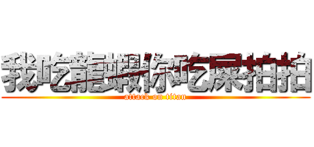 我吃龍蝦你吃屎拍拍 (attack on titan)