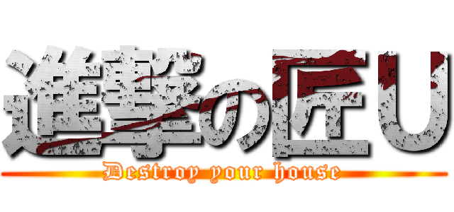 進撃の匠Ｕ (Destroy your house)