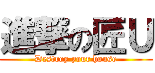 進撃の匠Ｕ (Destroy your house)