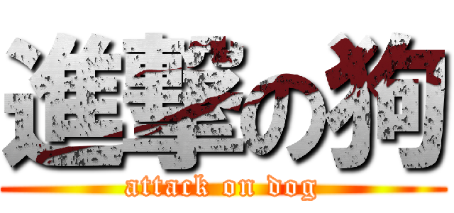 進撃の狗 (attack on dog)