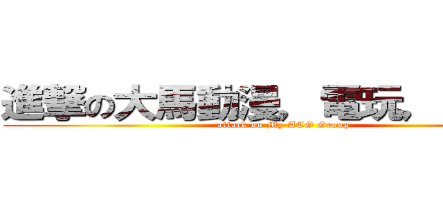 進撃の大馬動漫，電玩，漫畫組 (attack on My ACG Group)