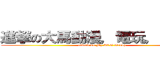 進撃の大馬動漫，電玩，漫畫組 (attack on My ACG Group)
