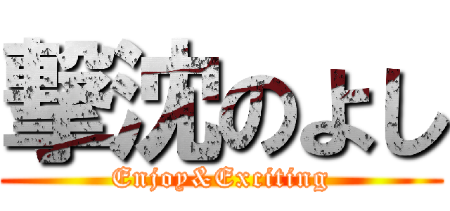 撃沈のよし (Enjoy&Exciting)