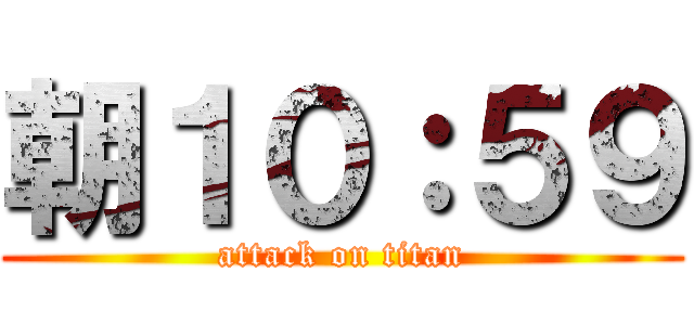 朝１０：５９ (attack on titan)