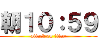 朝１０：５９ (attack on titan)