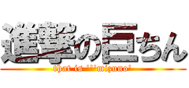 進撃の巨ちん (that is \'\'\'mizuno\')