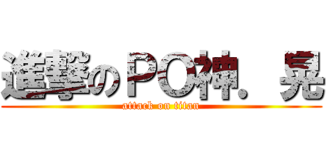 進撃のＰＯ神．晃 (attack on titan)