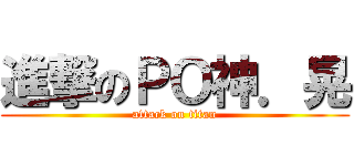 進撃のＰＯ神．晃 (attack on titan)