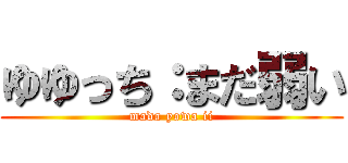 ゆゆっち：まだ弱い (mada yowa ii)