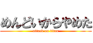 めんどいからやめた (attack on titan)